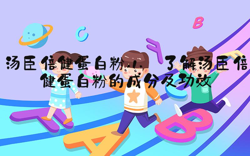 汤臣倍健蛋白粉 1. 了解汤臣倍健蛋白粉的成分及功效
